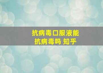 抗病毒口服液能抗病毒吗 知乎